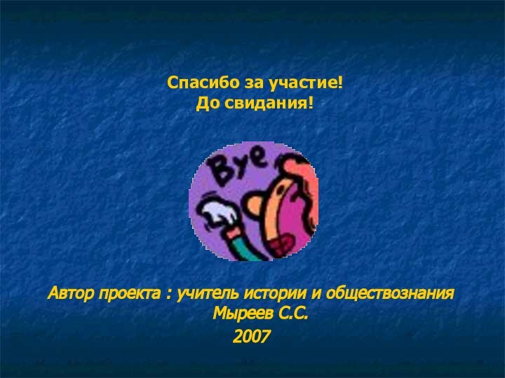 Автор проекта : учитель истории и обществознания Мыреев С.С.2007Спасибо за участие!До свидания!