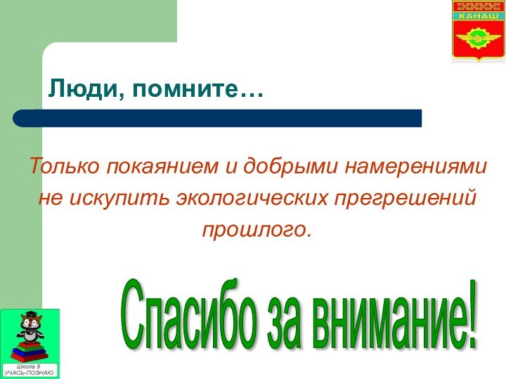 Люди, помните…Только покаянием и добрыми намерениями не искупить экологических прегрешений прошлого.Спасибо за внимание!