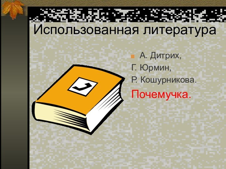 Использованная литератураА. Дитрих, Г. Юрмин, Р. Кошурникова.Почемучка.