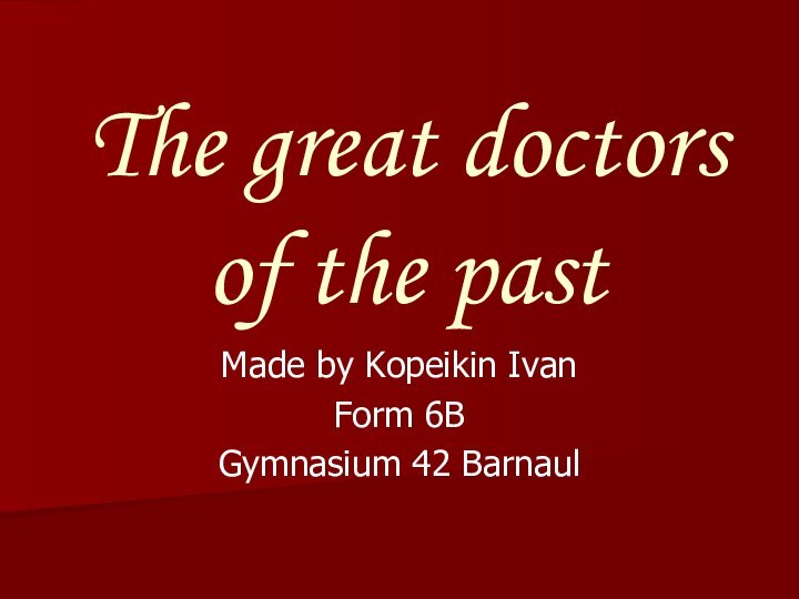 The great doctors  of the pastMade by Kopeikin IvanForm 6BGymnasium 42 Barnaul