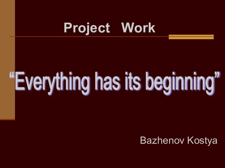 Bazhenov Kostya  Project  Work“Everything has its beginning”