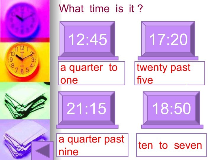 What time is it ?12:4517:20a quarter to one21:15a quarter past nine18:50twenty past