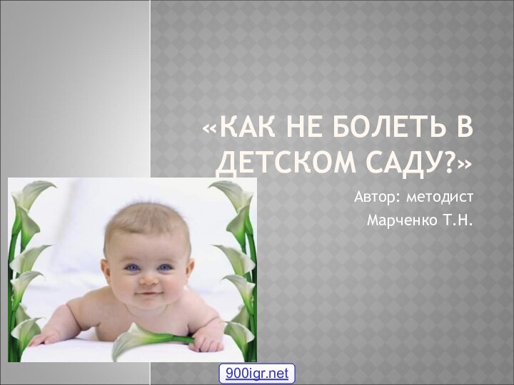 «КАК НЕ БОЛЕТЬ В ДЕТСКОМ САДУ?»Автор: методист Марченко Т.Н.