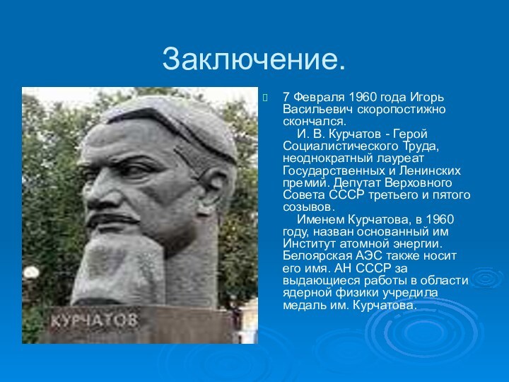 Заключение.7 Февраля 1960 года Игорь Васильевич скоропостижно скончался.      И. В. Курчатов