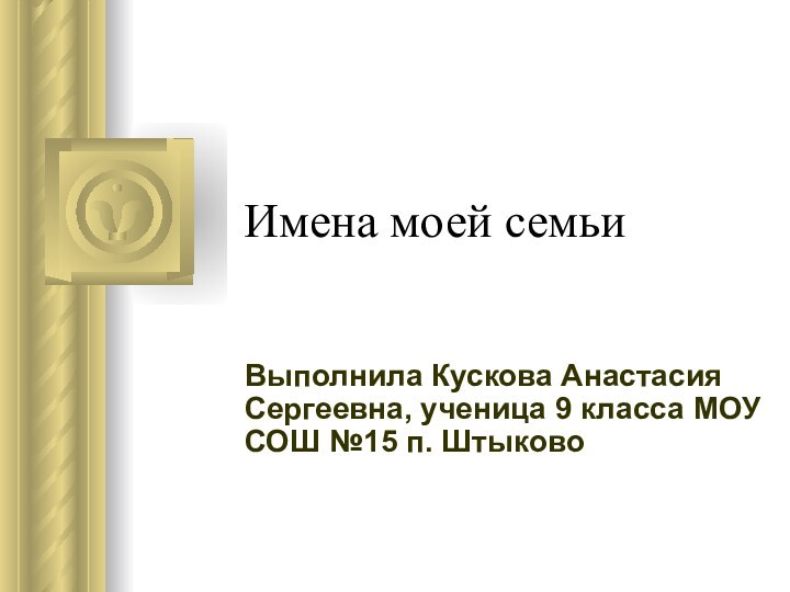 Имена моей семьиВыполнила Кускова Анастасия Сергеевна, ученица 9 класса МОУ СОШ №15 п. Штыково