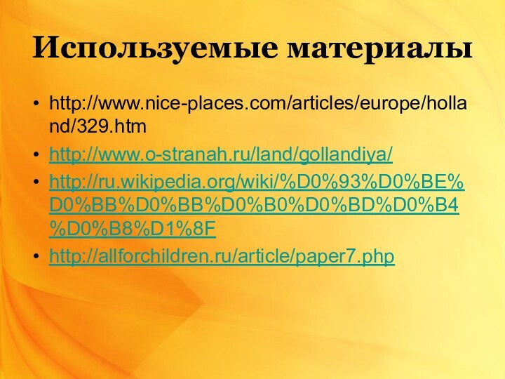 Используемые материалы http://www.nice-places.com/articles/europe/holland/329.htmhttp://www.o-stranah.ru/land/gollandiya/http://ru.wikipedia.org/wiki/%D0%93%D0%BE%D0%BB%D0%BB%D0%B0%D0%BD%D0%B4%D0%B8%D1%8Fhttp://allforchildren.ru/article/paper7.php