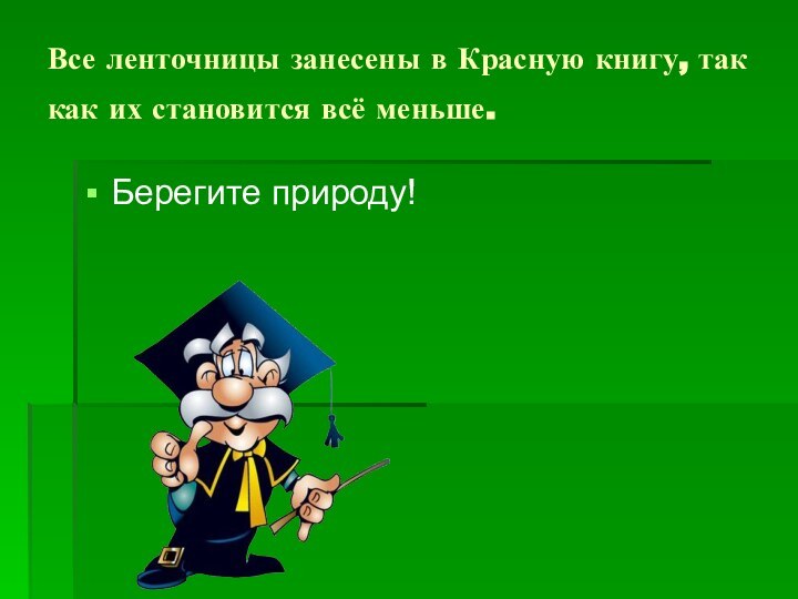 Все ленточницы занесены в Красную книгу, так как их становится всё меньше. Берегите природу!