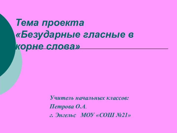 Тема проекта «Безударные гласные в корне слова»Учитель начальных классов:Петрова О.А.г. Энгельс  МОУ «СОШ №21»