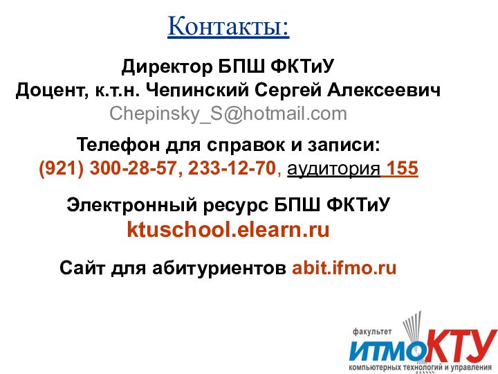 Контакты:  Директор БПШ ФКТиУ Доцент, к.т.н. Чепинский Сергей Алексеевич Chepinsky_S@hotmail.com