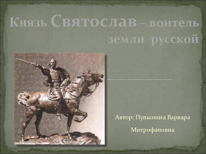 Автор: Пупынина Варвара Митрофановна Князь Святослав – воитель  земли русской