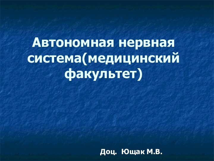 Автономная нервная система(медицинский факультет)    Доц. Ющак М.В.