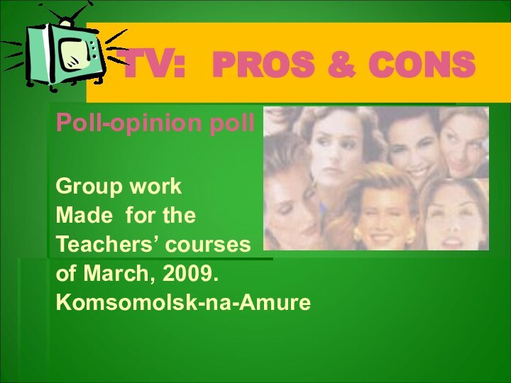 TV: PROS & CONSPoll-opinion pollGroup workMade for the Teachers’ courses of March, 2009.Komsomolsk-na-Amure