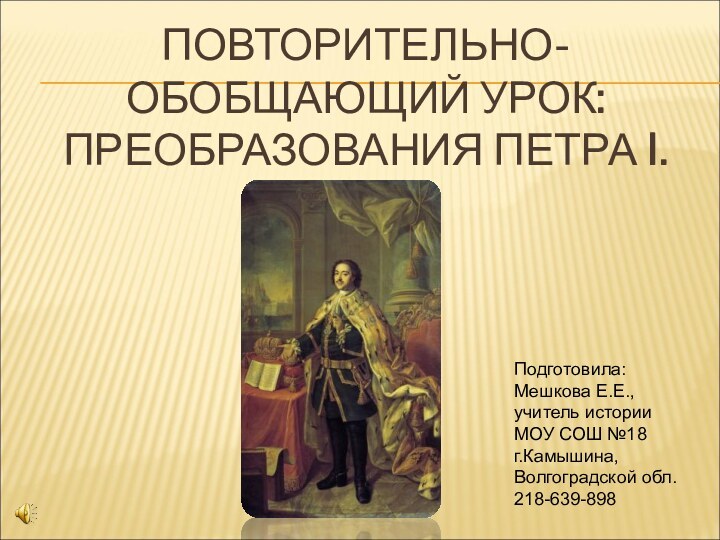 ПОВТОРИТЕЛЬНО-ОБОБЩАЮЩИЙ УРОК: ПРЕОБРАЗОВАНИЯ ПЕТРА I. Подготовила:Мешкова Е.Е., учитель историиМОУ СОШ №18г.Камышина, Волгоградской обл.218-639-898