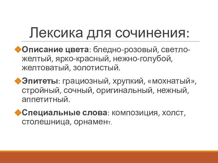 Лексика для сочинения:Описание цвета: бледно-розовый, светло-желтый, ярко-красный, нежно-голубой, желтоватый, золотистый.Эпитеты: грациозный, хрупкий,