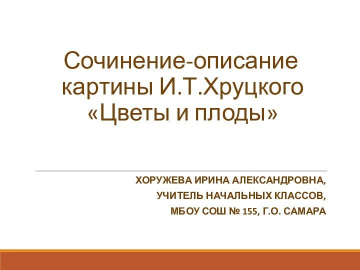 Сочинение-описание картины И.Т.Хруцкого  «Цветы и плоды» ХОРУЖЕВА ИРИНА АЛЕКСАНДРОВНА,УЧИТЕЛЬ НАЧАЛЬНЫХ КЛАССОВ,