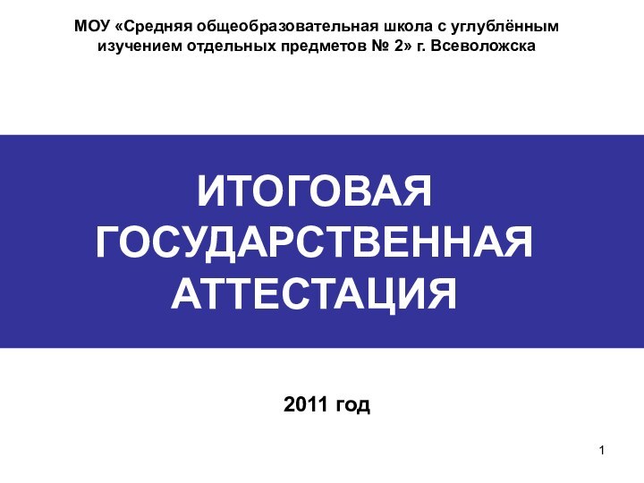 ИТОГОВАЯ ГОСУДАРСТВЕННАЯ АТТЕСТАЦИЯ2011 годМОУ «Средняя общеобразовательная школа с углублённым изучением отдельных предметов № 2» г. Всеволожска