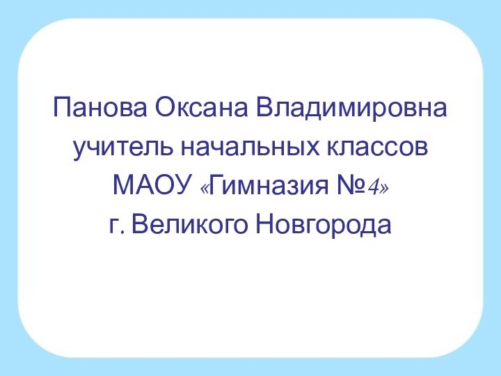 Панова Оксана Владимировнаучитель начальных классов МАОУ «Гимназия №4»г. Великого Новгорода