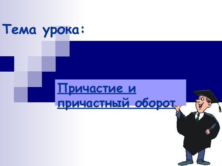 Тема урока:Причастие и причастный оборот