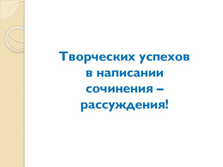 Творческих успехов  в написании  сочинения – рассуждения!