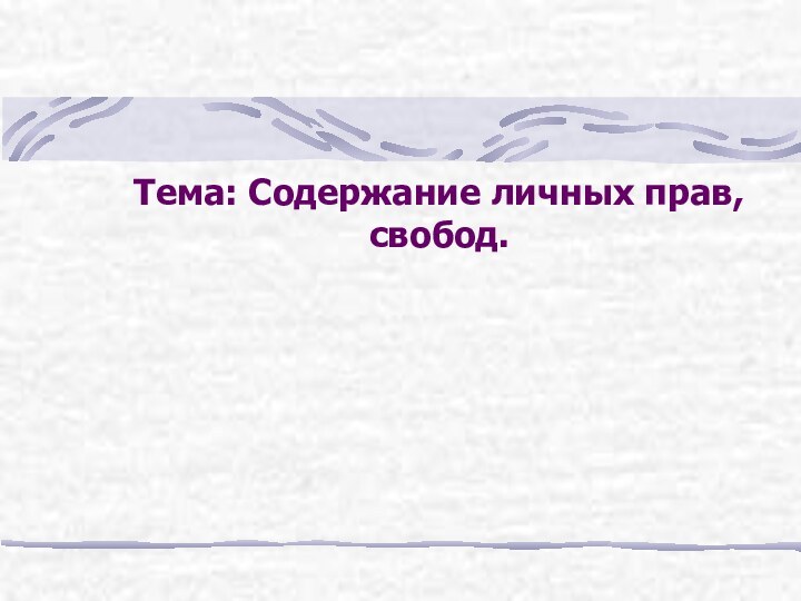 Тема: Содержание личных прав, свобод.