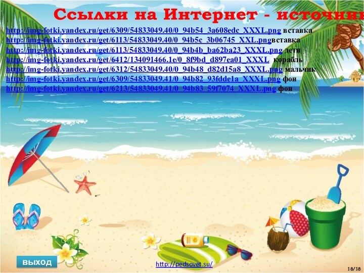 Ссылки на Интернет - источниквыход18/18http://img-fotki.yandex.ru/get/6309/54833049.40/0_94b54_3a608edc_XXXL.png вставкаhttp://img-fotki.yandex.ru/get/6113/54833049.40/0_94b5c_3b06745_XXL.pngвставкаhttp://img-fotki.yandex.ru/get/6113/54833049.40/0_94b4b_ba62ba23_XXXL.png детиhttp://img-fotki.yandex.ru/get/6412/134091466.1e/0_8f9bd_d897ea01_XXXL корабльhttp://img-fotki.yandex.ru/get/6312/54833049.40/0_94b48_d82d15a8_XXXL.png мальчикhttp://img-fotki.yandex.ru/get/6309/54833049.41/0_94b82_93fdde1a_XXXL.png фонhttp://img-fotki.yandex.ru/get/6213/54833049.41/0_94b83_59f7074_XXXL.png фонhttp://pedsovet.su/