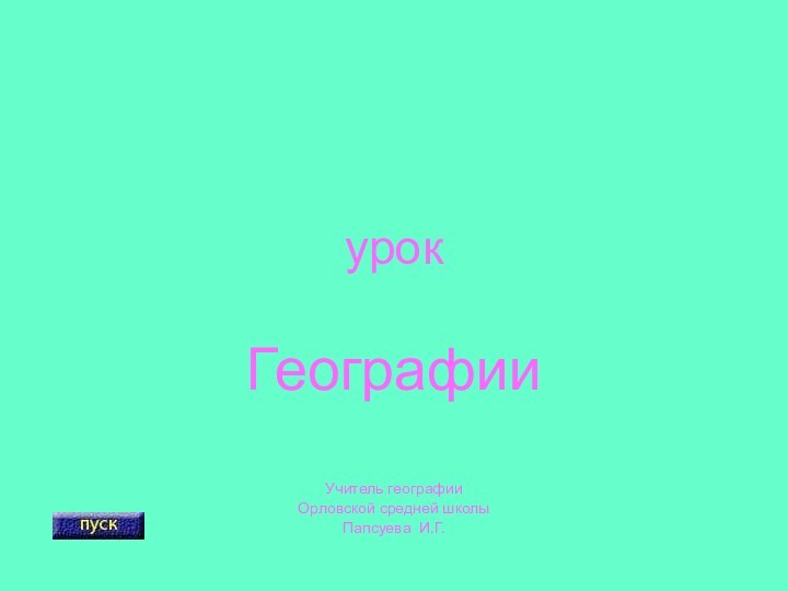 урокГеографииУчитель географии Орловской средней школыПапсуева И.Г.