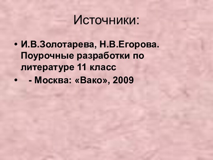 Источники:И.В.Золотарева, Н.В.Егорова. Поурочные разработки по литературе 11 класс  - Москва: «Вако», 2009