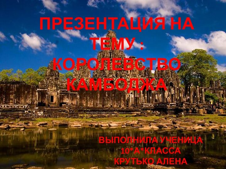 ПРЕЗЕНТАЦИЯ НА ТЕМУ :КОРОЛЕВСТВО КАМБОДЖАВЫПОЛНИЛА УЧЕНИЦА 10*А*КЛАССАКРУТЬКО АЛЕНА