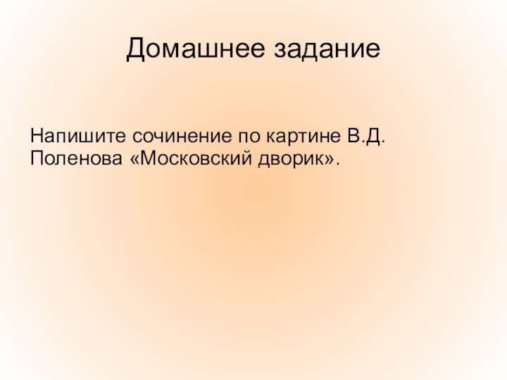 Домашнее заданиеНапишите сочинение по картине В.Д. Поленова «Московский дворик».