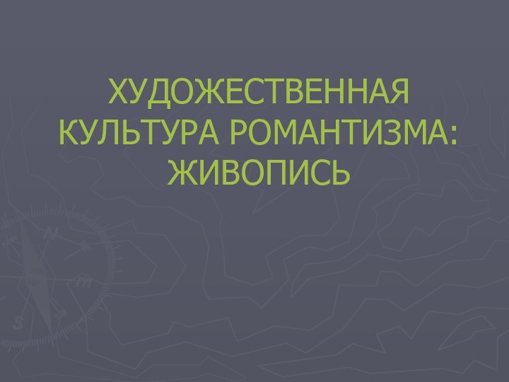 ХУДОЖЕСТВЕННАЯ КУЛЬТУРА РОМАНТИЗМА:  ЖИВОПИСЬ