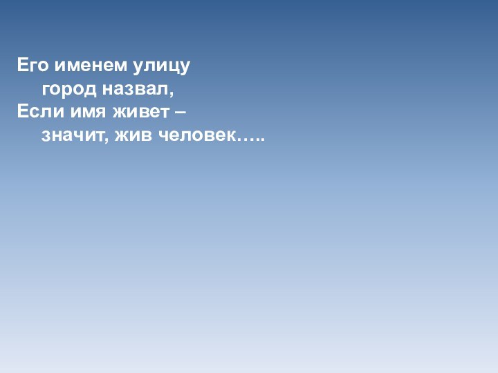 Его именем улицу	город назвал,Если имя живет –	значит, жив человек…..