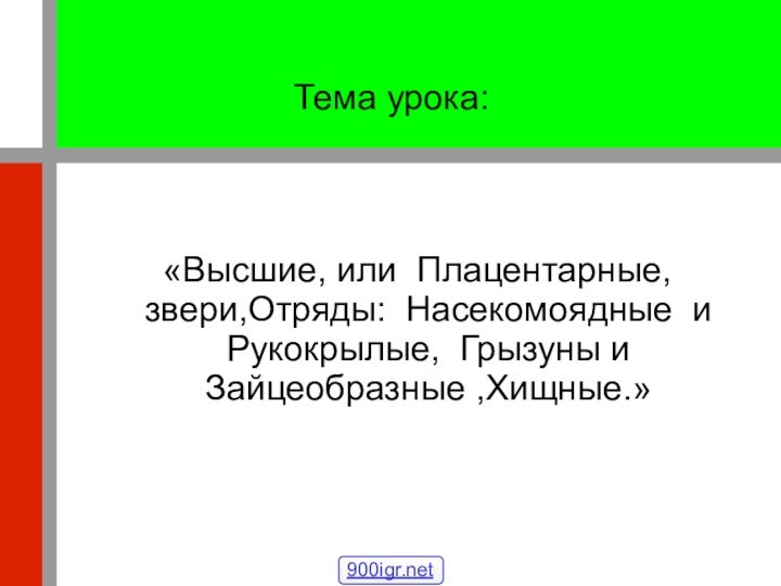 Тема урока:«Высшие, или Плацентарные, звери,Отряды: Насекомоядные и Рукокрылые, Грызуны и Зайцеобразные ,Хищные.»