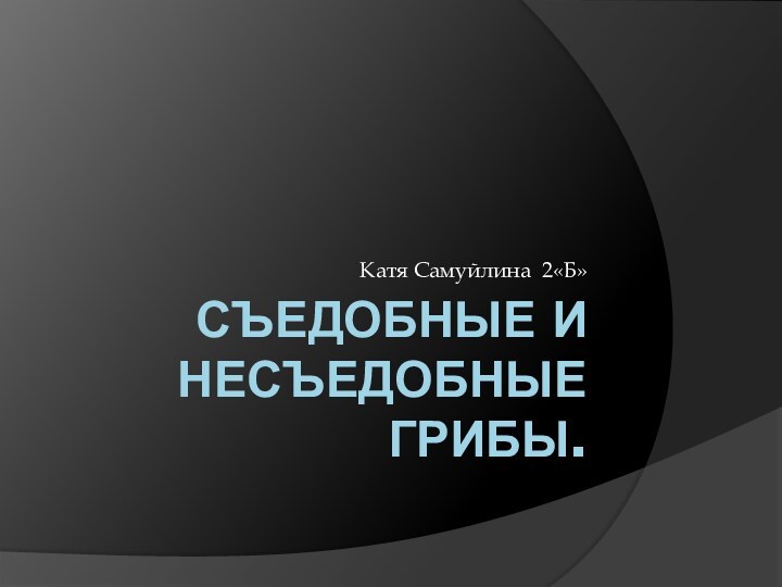 Съедобные и несъедобные грибы.Катя Самуйлина 2«Б»