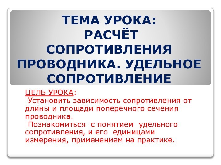 ТЕМА УРОКА:  РАСЧЁТ СОПРОТИВЛЕНИЯ ПРОВОДНИКА. УДЕЛЬНОЕ СОПРОТИВЛЕНИЕЦЕЛЬ УРОКА: Установить зависимость сопротивления