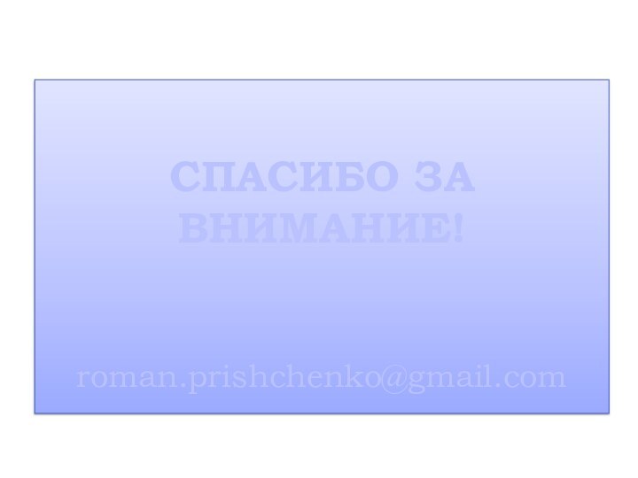 СПАСИБО ЗА ВНИМАНИЕ!   roman.prishchenko@gmail.com