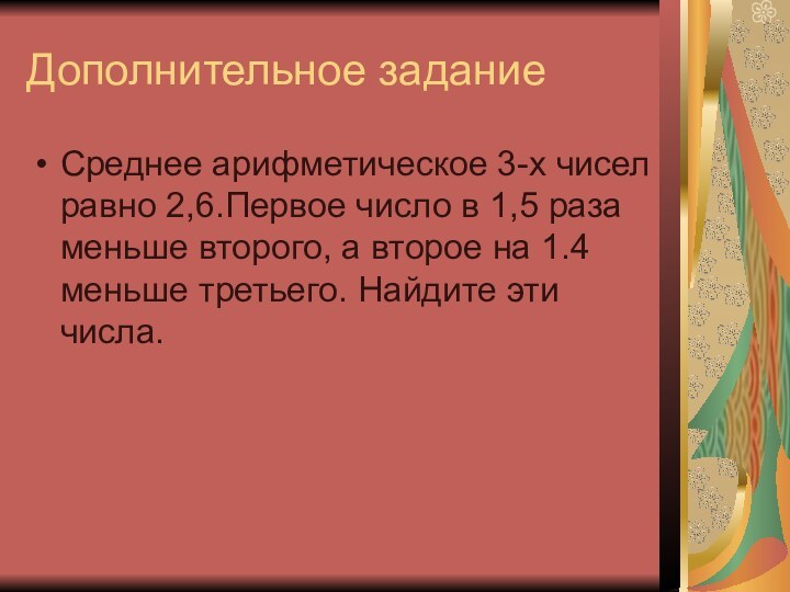 Дополнительное заданиеСреднее арифметическое 3-х чисел равно 2,6.Первое число в 1,5 раза меньше