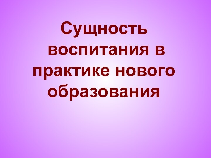 Сущность  воспитания в практике нового образования