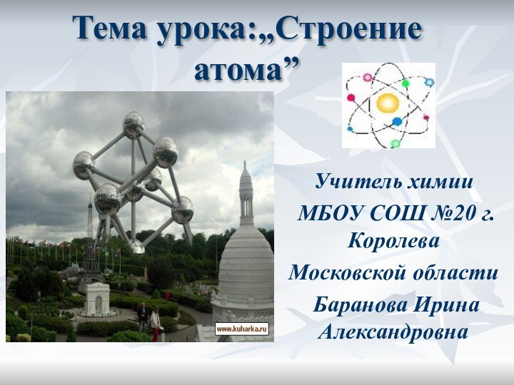 Тема урока:„Строение атома” Учитель химии МБОУ СОШ №20 г.КоролеваМосковской области Баранова Ирина Александровна