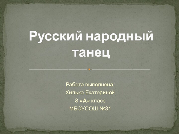 Работа выполнена:Хилько Екатериной8 «А» классМБОУСОШ №31Русский народный танец