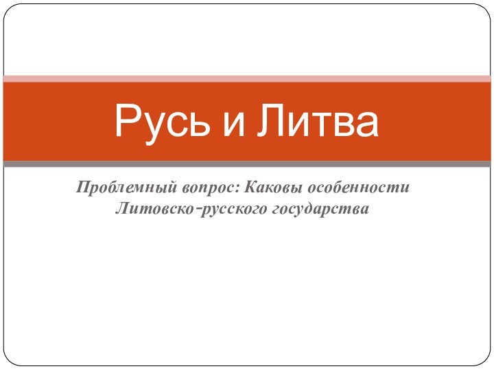 Проблемный вопрос: Каковы особенности Литовско-русского государстваРусь и Литва