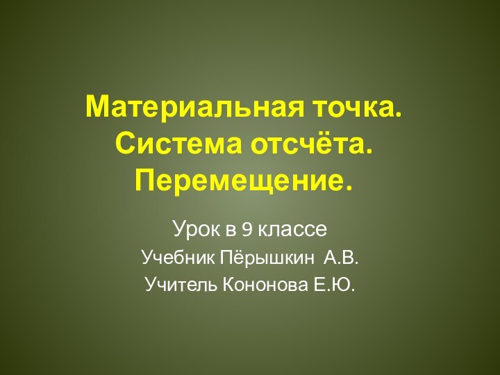 Материальная точка.  Система отсчёта.  Перемещение.Урок в 9 классе Учебник Пёрышкин А.В.Учитель Кононова Е.Ю.