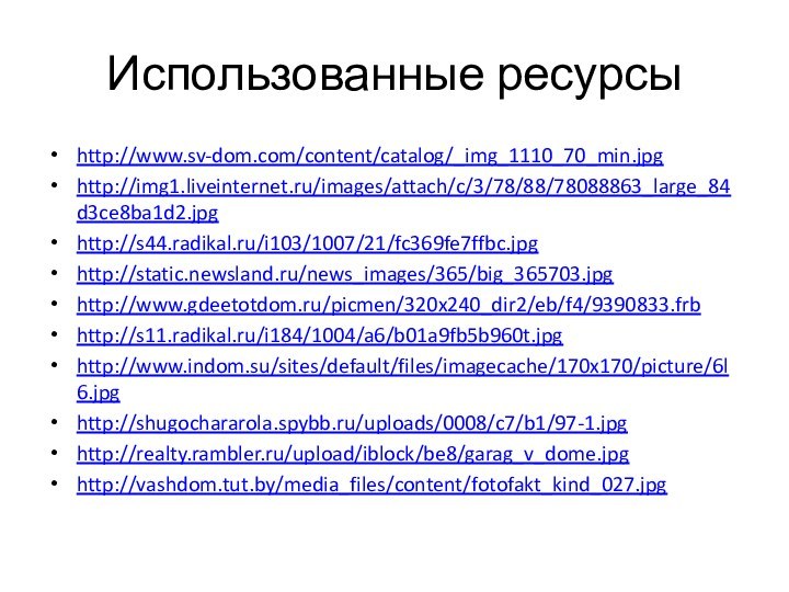 Использованные ресурсыhttp://www.sv-dom.com/content/catalog/_img_1110_70_min.jpghttp://img1.liveinternet.ru/images/attach/c/3/78/88/78088863_large_84d3ce8ba1d2.jpghttp://s44.radikal.ru/i103/1007/21/fc369fe7ffbc.jpghttp://static.newsland.ru/news_images/365/big_365703.jpghttp://www.gdeetotdom.ru/picmen/320x240_dir2/eb/f4/9390833.frbhttp://s11.radikal.ru/i184/1004/a6/b01a9fb5b960t.jpghttp://www.indom.su/sites/default/files/imagecache/170x170/picture/6l6.jpghttp://shugochararola.spybb.ru/uploads/0008/c7/b1/97-1.jpghttp://realty.rambler.ru/upload/iblock/be8/garag_v_dome.jpghttp://vashdom.tut.by/media_files/content/fotofakt_kind_027.jpg