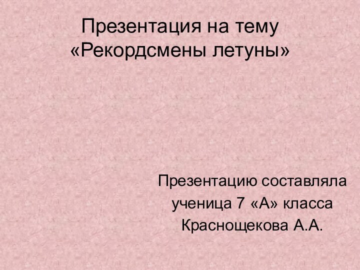 Презентация на тему «Рекордсмены летуны»Презентацию составляла ученица 7 «А» классаКраснощекова А.А.