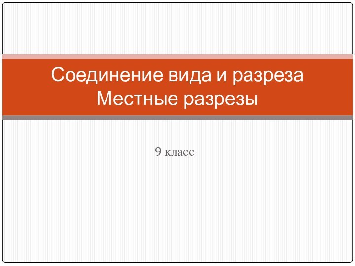 9 классСоединение вида и разреза Местные разрезы