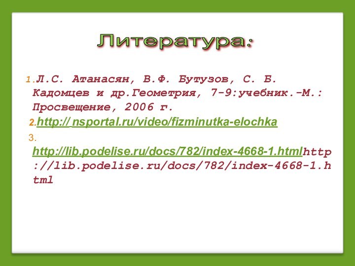 Л.С. Атанасян, В.Ф. Бутузов, С. Б. Кадомцев и др.Геометрия, 7-9:учебник.-М.:Просвещение, 2006 г.http:// nsportal.ru/video/fizminutka-elochka http://lib.podelise.ru/docs/782/index-4668-1.htmlhttp://lib.podelise.ru/docs/782/index-4668-1.html Литература: