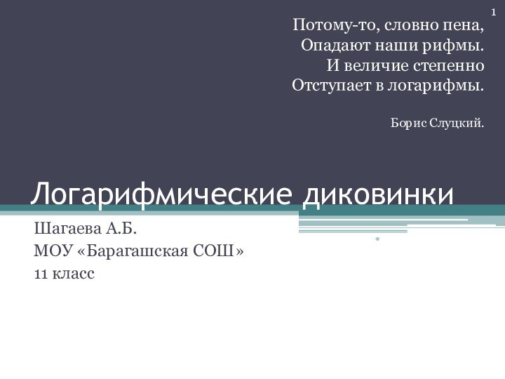 Логарифмические диковинкиШагаева А.Б.МОУ «Барагашская СОШ»11 классПотому-то, словно пена,Опадают наши рифмы.И величие степенноОтступает в логарифмы.Борис Слуцкий.*