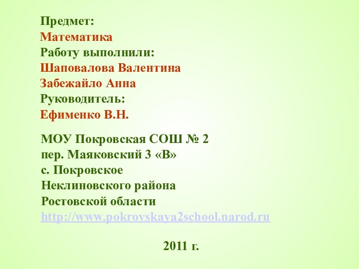 Предмет:МатематикаРаботу выполнили:Шаповалова ВалентинаЗабежайло АннаРуководитель:Ефименко В.Н.2011 г.МОУ Покровская СОШ № 2пер. Маяковский 3