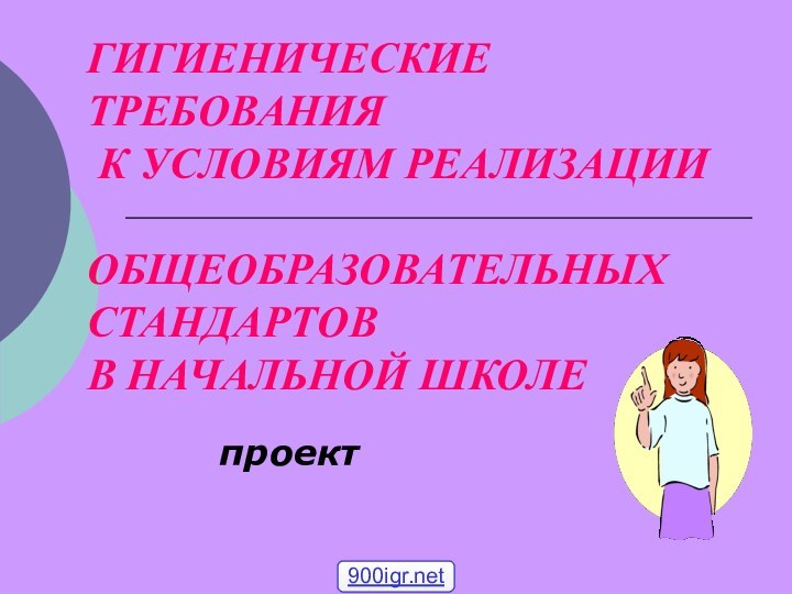 ГИГИЕНИЧЕСКИЕ ТРЕБОВАНИЯ  К УСЛОВИЯМ РЕАЛИЗАЦИИ   ОБЩЕОБРАЗОВАТЕЛЬНЫХ СТАНДАРТОВ  В НАЧАЛЬНОЙ ШКОЛЕпроект