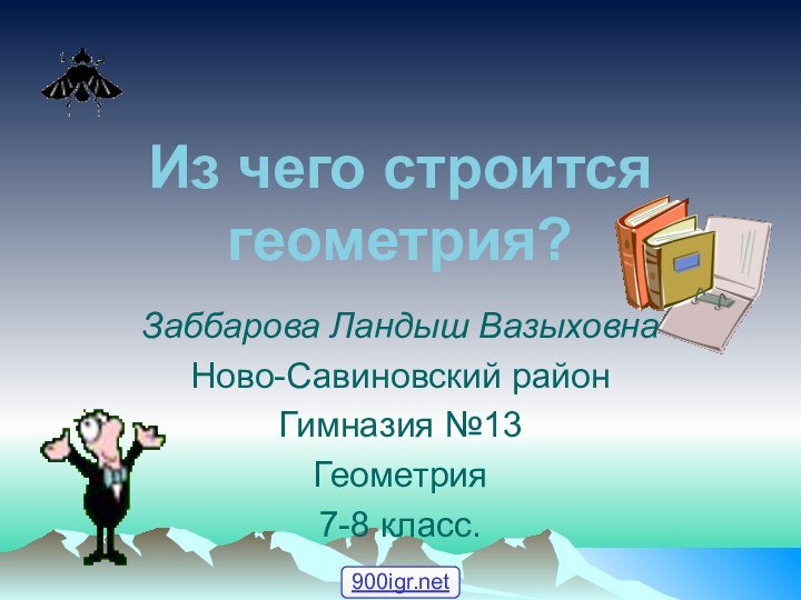 Из чего строится геометрия?Заббарова Ландыш ВазыховнаНово-Савиновский районГимназия №13Геометрия7-8 класс.