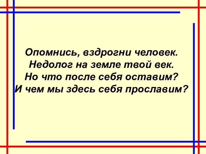 Опомнись, вздрогни человек.Недолог на земле твой век.Но что после себя оставим?И чем мы здесь себя прославим?